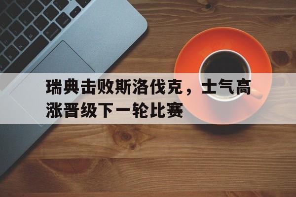 瑞典击败斯洛伐克，士气高涨晋级下一轮比赛