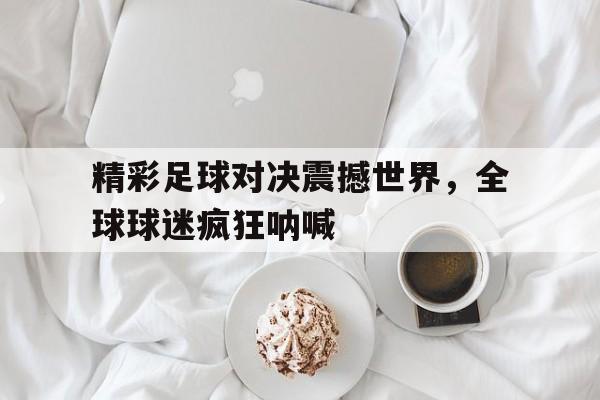 IM电竞平台首页-精彩足球对决震撼世界，全球球迷疯狂呐喊