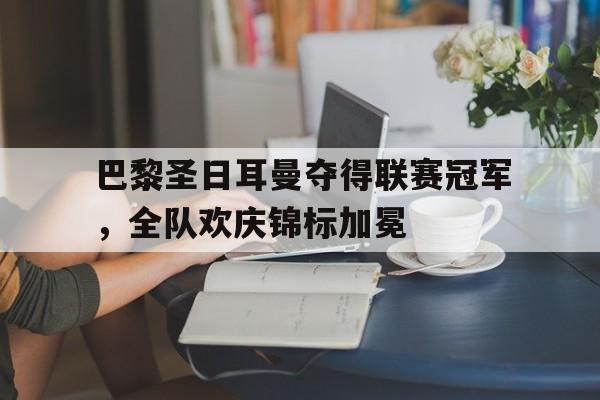 巴黎圣日耳曼夺得联赛冠军，全队欢庆锦标加冕